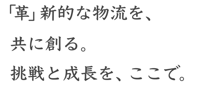 「革」新的な物流を、共に創る。挑戦と成長を、ここで。